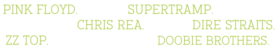 Pink floyd.eagles.supertramp.santana. Steely dan.chris rea.poison.dire straits. Zz top.fleetwood mac.doobie brothers.